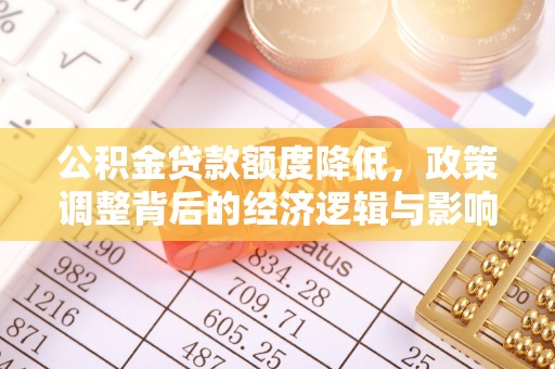 助手公积金贷款额度降低，政策调整背后的经济逻辑与影响分析
