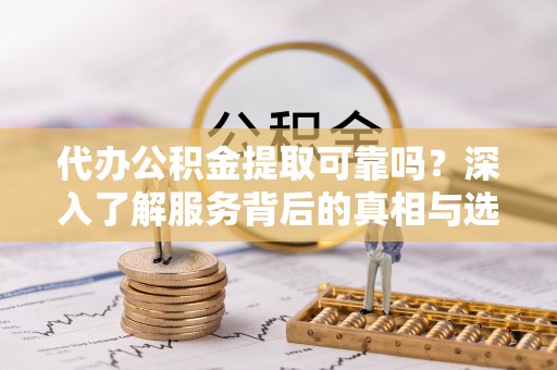 助手代办公积金提取可靠吗？深入了解服务背后的真相与选择