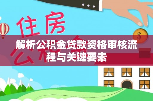 助手解析公积金贷款资格审核流程与关键要素