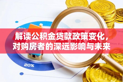 助手解读公积金贷款政策变化，对购房者的深远影响与未来趋势
