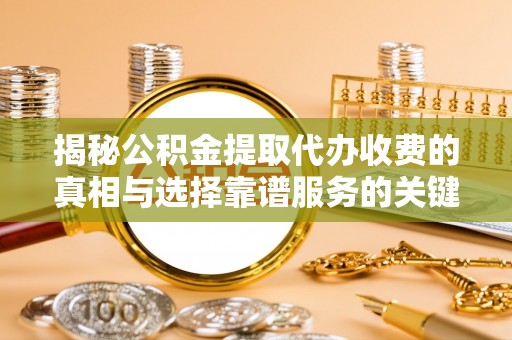 助手揭秘公积金提取代办收费的真相与选择靠谱服务的关键