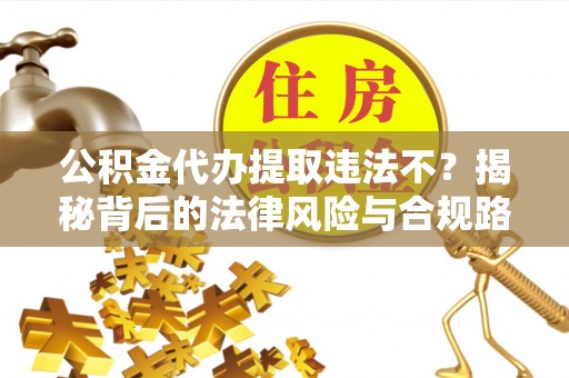 助手公积金代办提取违法不？揭秘背后的法律风险与合规路径