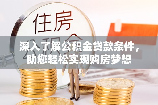 助手深入了解公积金贷款条件，助您轻松实现购房梦想
