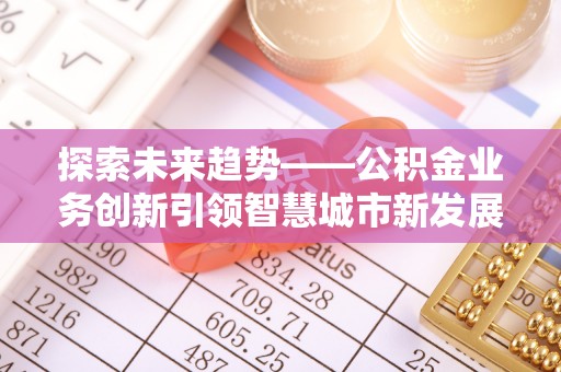 助手探索未来趋势——公积金业务创新引领智慧城市新发展