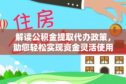 助手解读公积金提取代办政策，助您轻松实现资金灵活使用