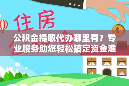 助手公积金提取代办哪里有？专业服务助您轻松搞定资金难题