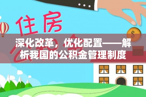 助手深化改革，优化配置——解析我国的公积金管理制度