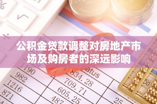 助手公积金贷款调整对房地产市场及购房者的深远影响