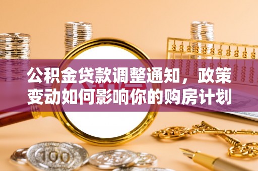 助手公积金贷款调整通知，政策变动如何影响你的购房计划？