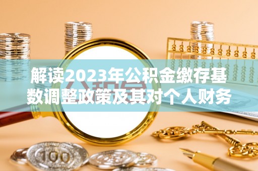 助手解读2023年公积金缴存基数调整政策及其对个人财务的影响