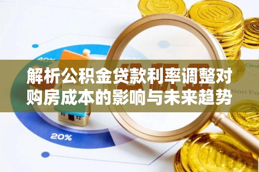助手解析公积金贷款利率调整对购房成本的影响与未来趋势