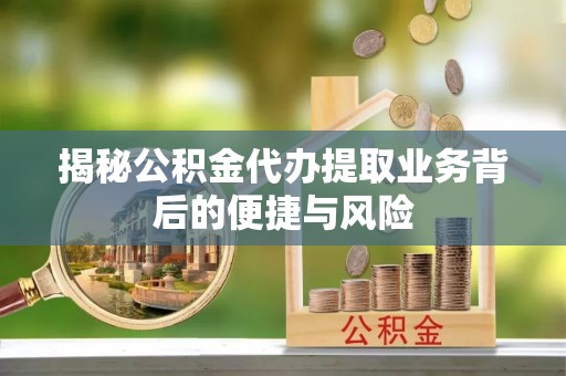 助手揭秘公积金代办提取业务背后的便捷与风险