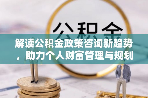 助手解读公积金政策咨询新趋势，助力个人财富管理与规划