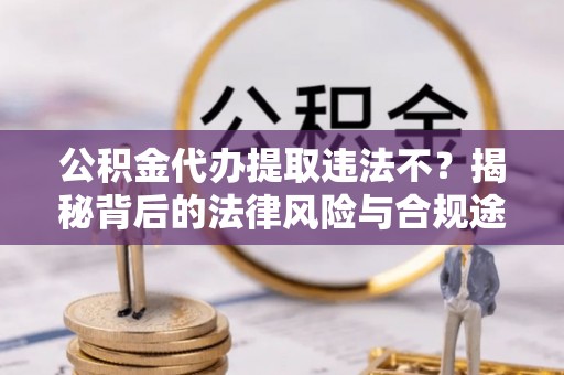 助手公积金代办提取违法不？揭秘背后的法律风险与合规途径