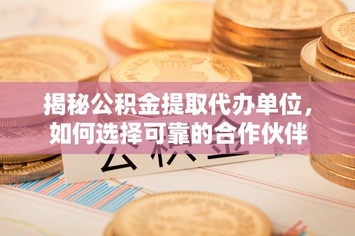 助手揭秘公积金提取代办单位，如何选择可靠的合作伙伴