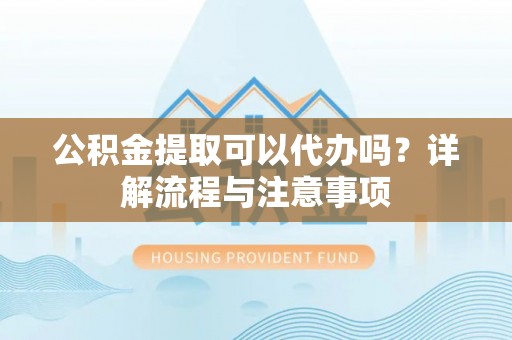 助手公积金提取可以代办吗？详解流程与注意事项